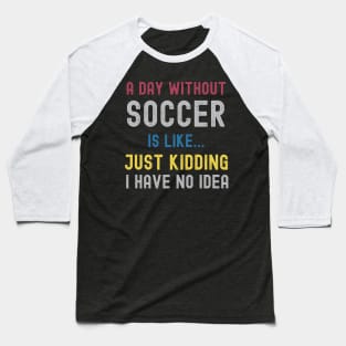 A Day Without Soccer Is Like Just Kidding I Have No Idea Baseball T-Shirt